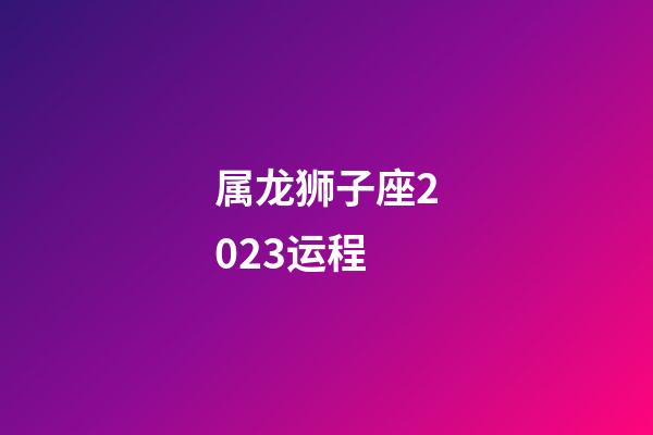 属龙狮子座2023运程-第1张-星座运势-玄机派
