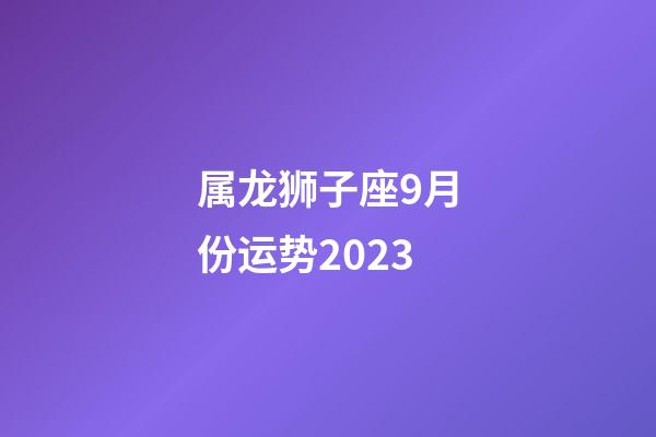 属龙狮子座9月份运势2023-第1张-星座运势-玄机派