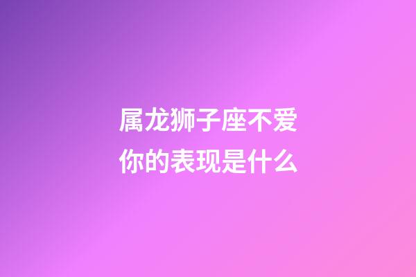 属龙狮子座不爱你的表现是什么-第1张-星座运势-玄机派