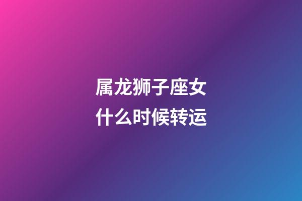 属龙狮子座女什么时候转运-第1张-星座运势-玄机派