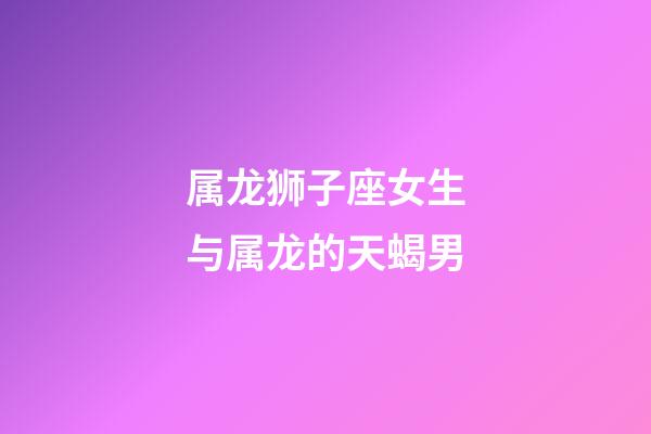 属龙狮子座女生与属龙的天蝎男-第1张-星座运势-玄机派