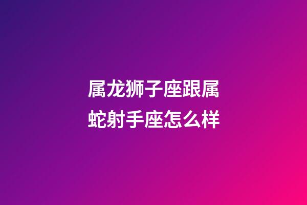 属龙狮子座跟属蛇射手座怎么样-第1张-星座运势-玄机派