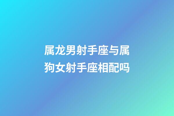 属龙男射手座与属狗女射手座相配吗-第1张-星座运势-玄机派