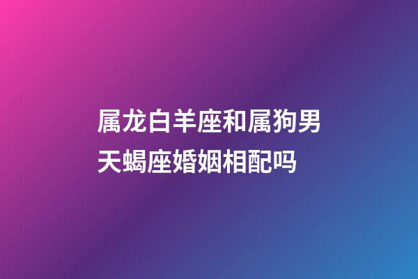 属龙白羊座和属狗男天蝎座婚姻相配吗-第1张-星座运势-玄机派