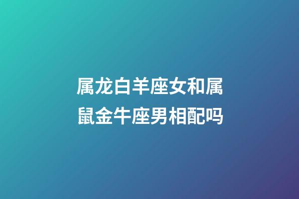 属龙白羊座女和属鼠金牛座男相配吗-第1张-星座运势-玄机派