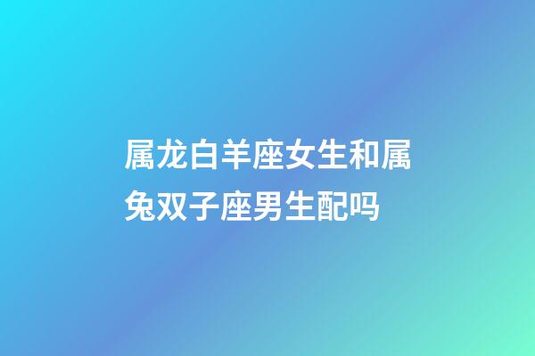 属龙白羊座女生和属兔双子座男生配吗-第1张-星座运势-玄机派