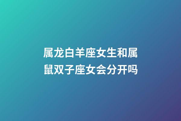 属龙白羊座女生和属鼠双子座女会分开吗-第1张-星座运势-玄机派