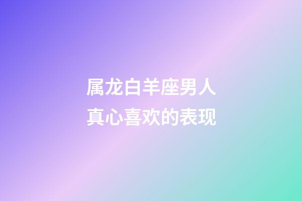 属龙白羊座男人真心喜欢的表现-第1张-星座运势-玄机派