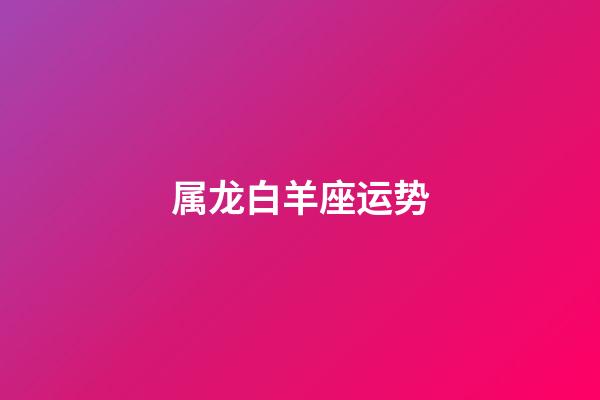 属龙白羊座运势-第1张-星座运势-玄机派