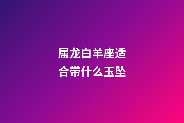 属龙白羊座适合带什么玉坠-第1张-星座运势-玄机派