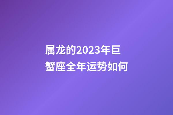 属龙的2023年巨蟹座全年运势如何-第1张-星座运势-玄机派
