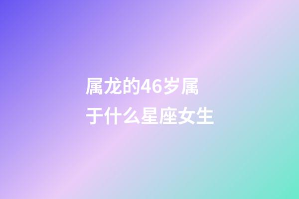 属龙的46岁属于什么星座女生-第1张-星座运势-玄机派