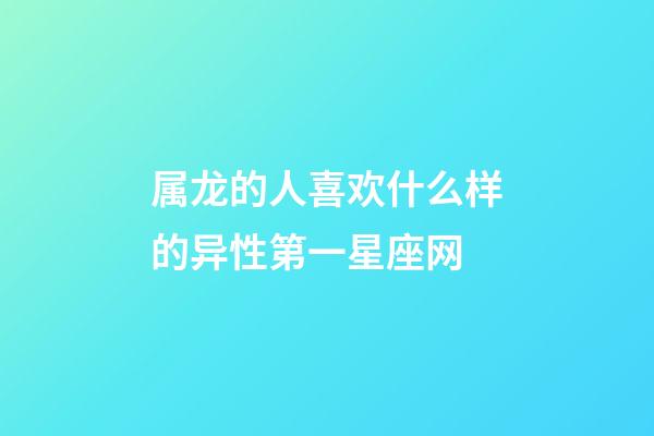 属龙的人喜欢什么样的异性第一星座网