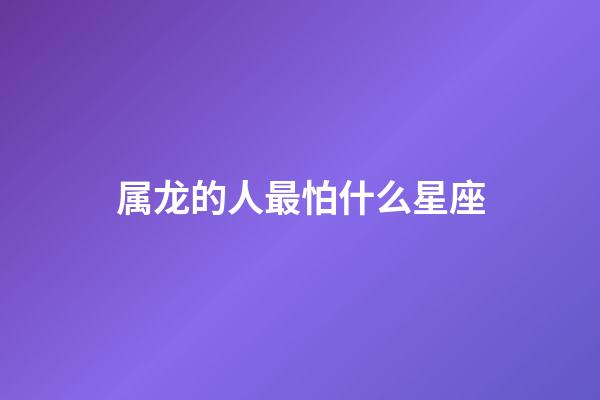 属龙的人最怕什么星座-第1张-星座运势-玄机派