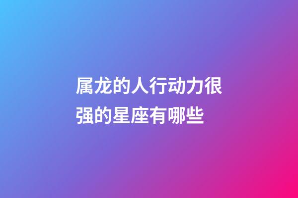 属龙的人行动力很强的星座有哪些-第1张-星座运势-玄机派