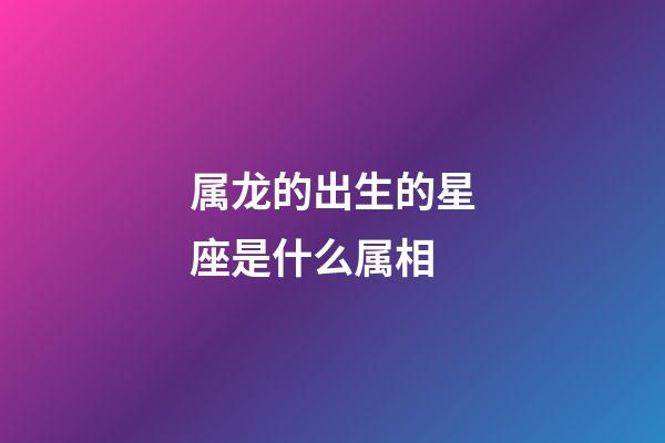 属龙的出生的星座是什么属相-第1张-星座运势-玄机派