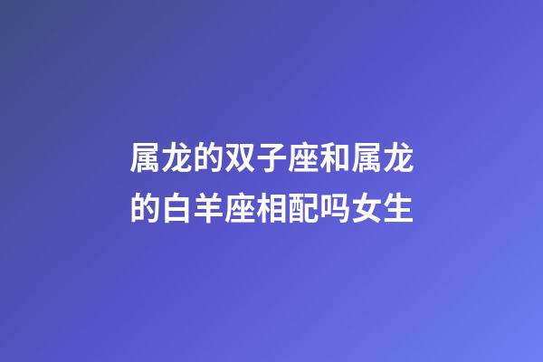 属龙的双子座和属龙的白羊座相配吗女生-第1张-星座运势-玄机派