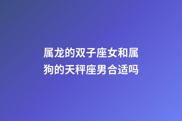 属龙的双子座女和属狗的天秤座男合适吗-第1张-星座运势-玄机派