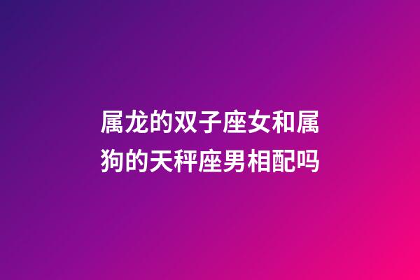 属龙的双子座女和属狗的天秤座男相配吗-第1张-星座运势-玄机派