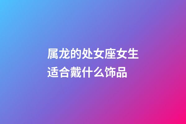 属龙的处女座女生适合戴什么饰品-第1张-星座运势-玄机派