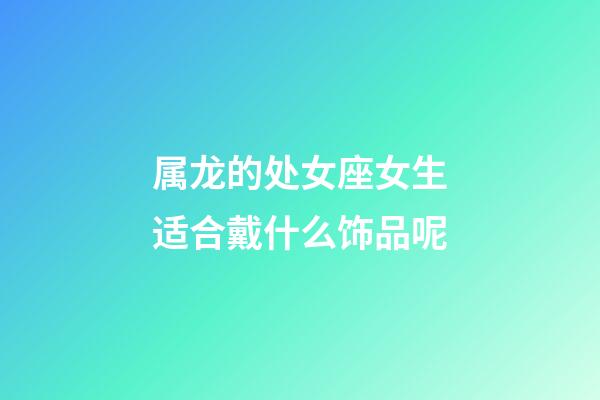 属龙的处女座女生适合戴什么饰品呢-第1张-星座运势-玄机派