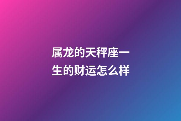 属龙的天秤座一生的财运怎么样-第1张-星座运势-玄机派