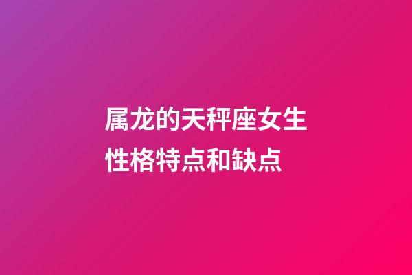 属龙的天秤座女生性格特点和缺点-第1张-星座运势-玄机派