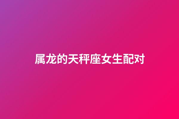 属龙的天秤座女生配对-第1张-星座运势-玄机派