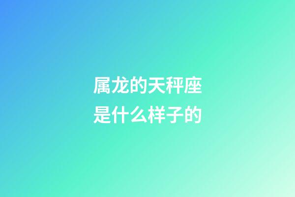 属龙的天秤座是什么样子的-第1张-星座运势-玄机派