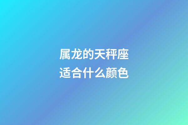 属龙的天秤座适合什么颜色-第1张-星座运势-玄机派