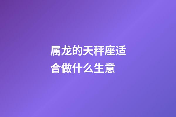 属龙的天秤座适合做什么生意-第1张-星座运势-玄机派