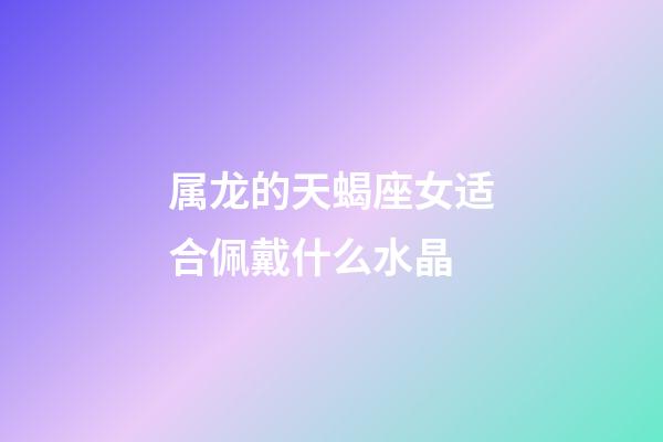 属龙的天蝎座女适合佩戴什么水晶-第1张-星座运势-玄机派