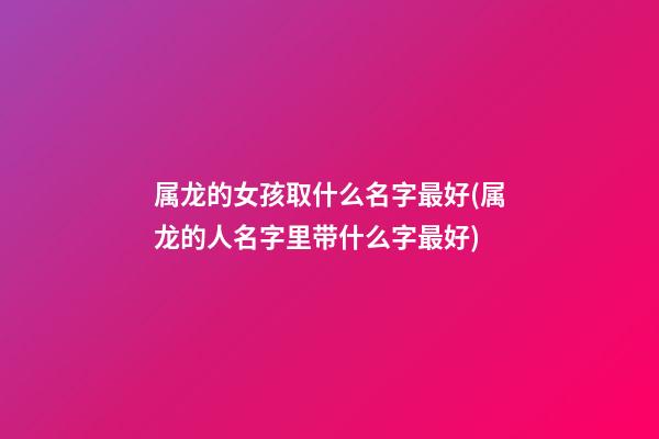 属龙的女孩取什么名字最好(属龙的人名字里带什么字最好)