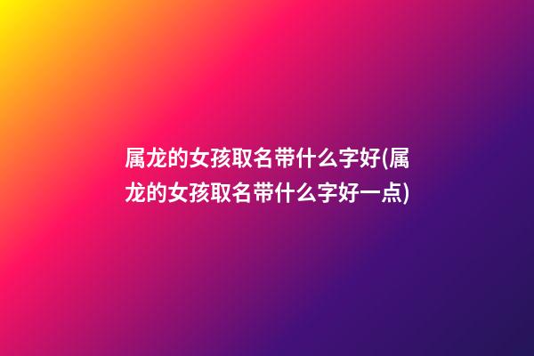 属龙的女孩取名带什么字好(属龙的女孩取名带什么字好一点)