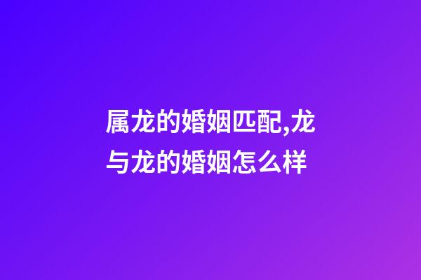 属龙的婚姻匹配,龙与龙的婚姻怎么样-第1张-观点-玄机派