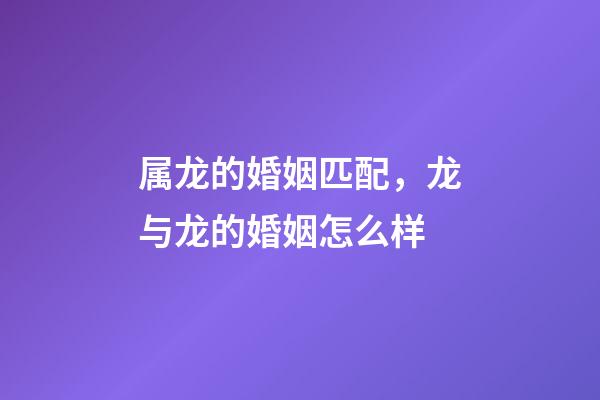 属龙的婚姻匹配，龙与龙的婚姻怎么样-第1张-观点-玄机派