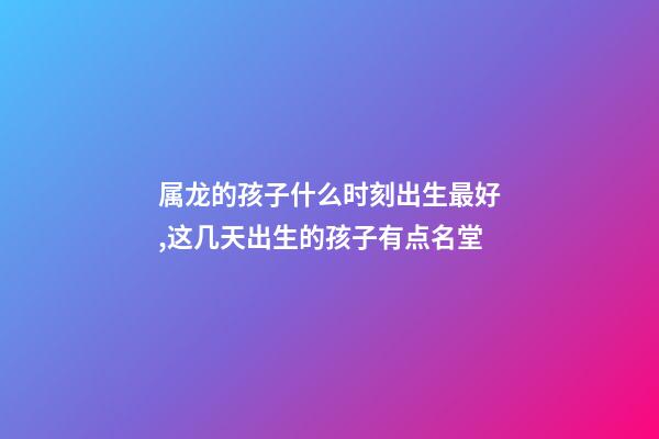 属龙的孩子什么时刻出生最好,这几天出生的孩子有点名堂-第1张-观点-玄机派