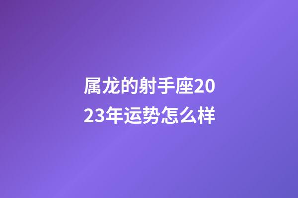 属龙的射手座2023年运势怎么样-第1张-星座运势-玄机派