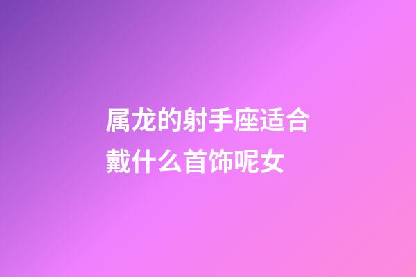 属龙的射手座适合戴什么首饰呢女