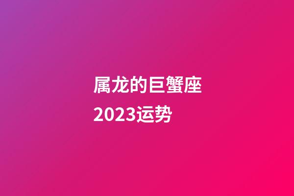 属龙的巨蟹座2023运势-第1张-星座运势-玄机派