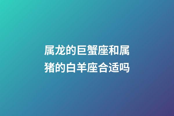 属龙的巨蟹座和属猪的白羊座合适吗-第1张-星座运势-玄机派