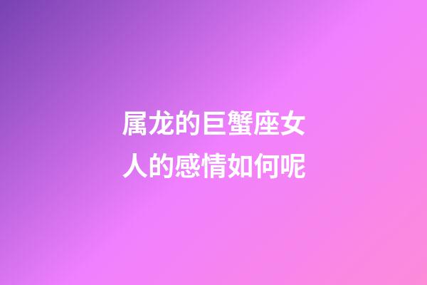 属龙的巨蟹座女人的感情如何呢-第1张-星座运势-玄机派