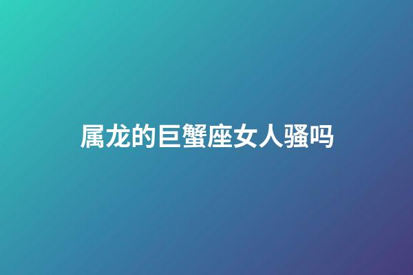 属龙的巨蟹座女人骚吗