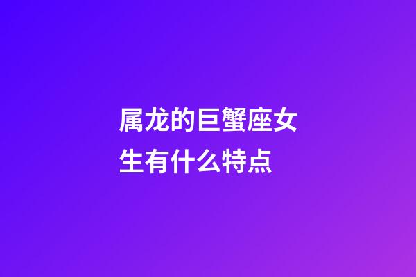 属龙的巨蟹座女生有什么特点-第1张-星座运势-玄机派