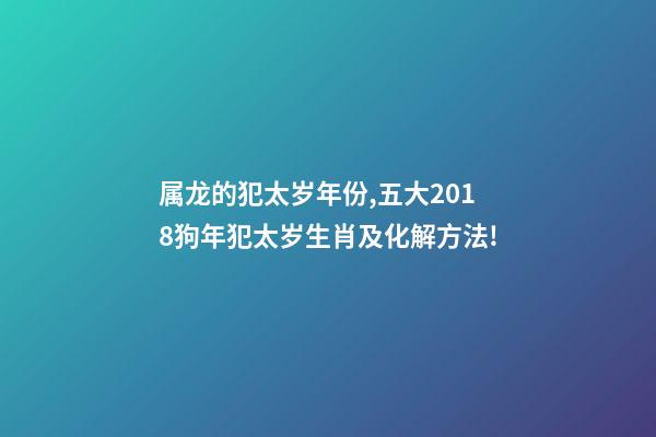 属龙的犯太岁年份,五大2018狗年犯太岁生肖及化解方法!-第1张-观点-玄机派