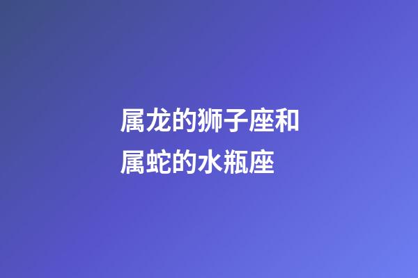 属龙的狮子座和属蛇的水瓶座-第1张-星座运势-玄机派