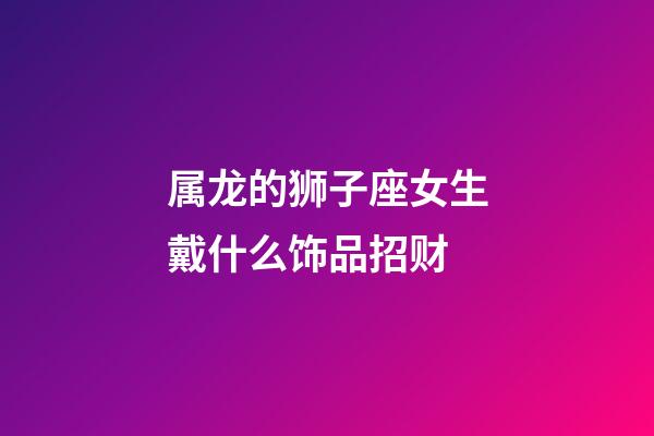 属龙的狮子座女生戴什么饰品招财-第1张-星座运势-玄机派