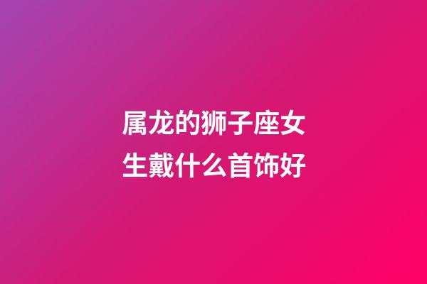 属龙的狮子座女生戴什么首饰好-第1张-星座运势-玄机派