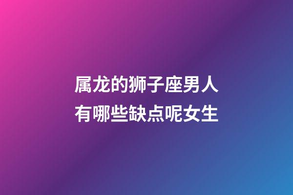 属龙的狮子座男人有哪些缺点呢女生-第1张-星座运势-玄机派