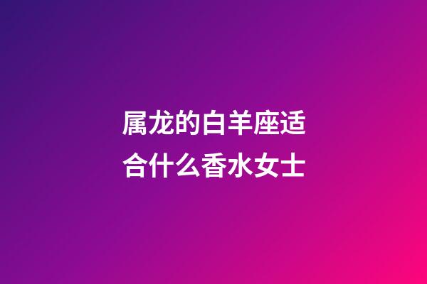 属龙的白羊座适合什么香水女士-第1张-星座运势-玄机派